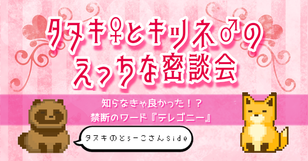 【タヌキ♀とキツネ♂のえっちな密談会】禁断のワード『テレゴニー』【とぅーこさんside】