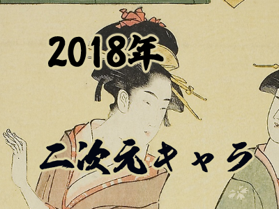 【'19 01/06更新】2018年 今年シコられた二次元キャラクターを振り返る