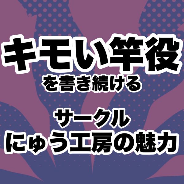 気持ち悪い竿役を書き続けるサークル【にゅう工房】の魅力